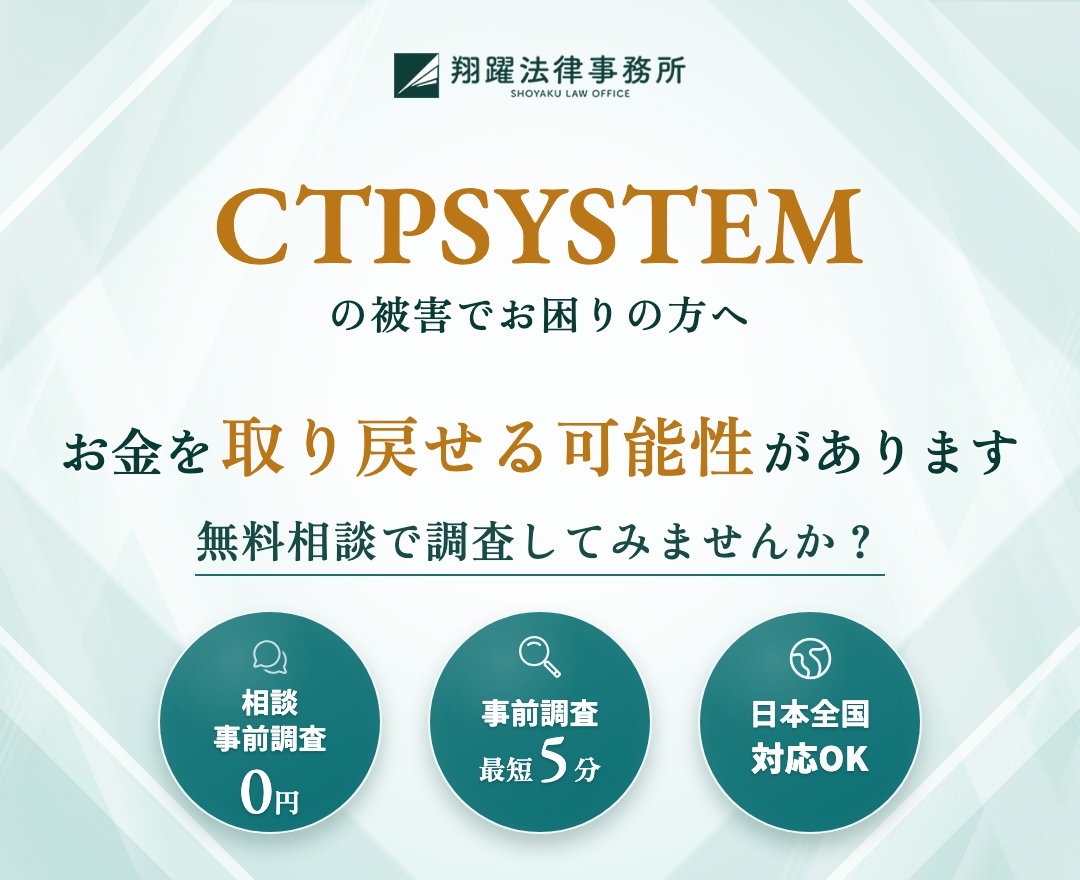 CTPSYSTEMの被害でお困りの方へ お金を取り戻せる可能性があります 無料相談で調査してみませんか？ 相談・事前調査0円 事前調査最短5分 日本全国対応OK