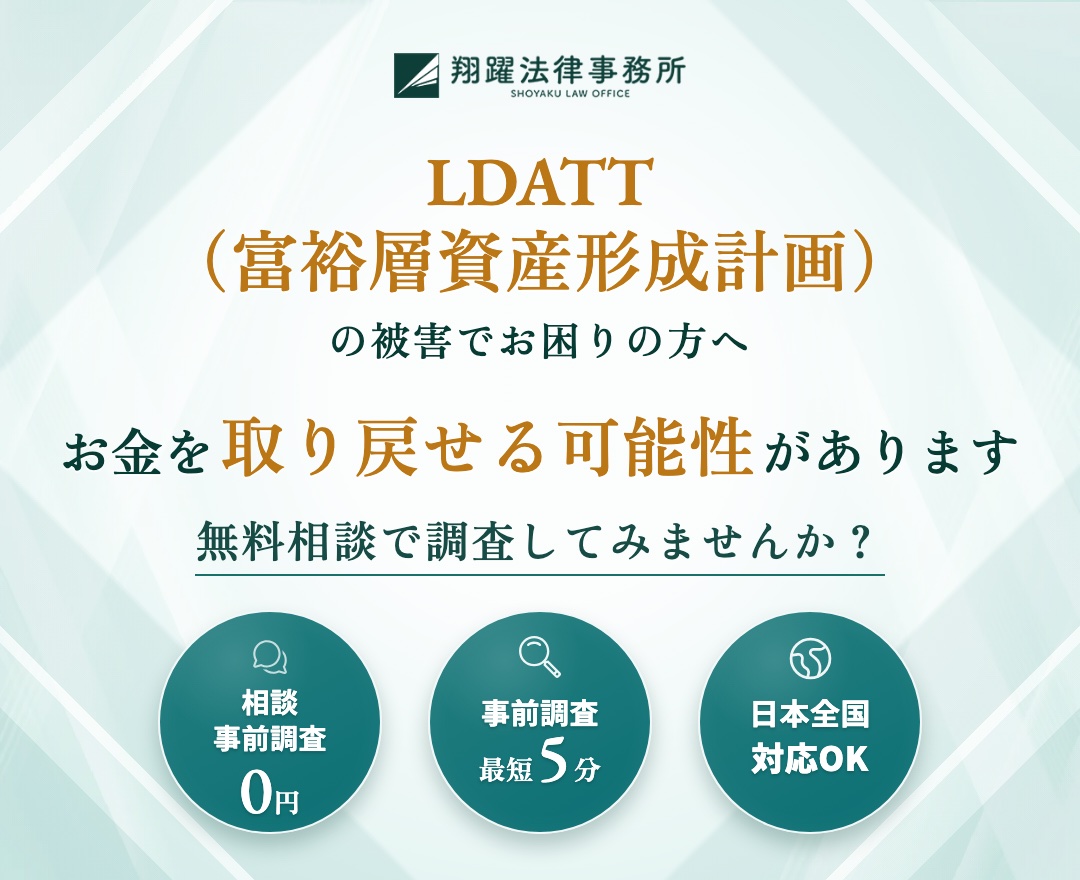 LDATT（富裕層資産形成計画）の被害でお困りの方へ お金を取り戻せる可能性があります 無料相談で調査してみませんか？ 相談・事前調査0円 事前調査最短5分 日本全国対応OK