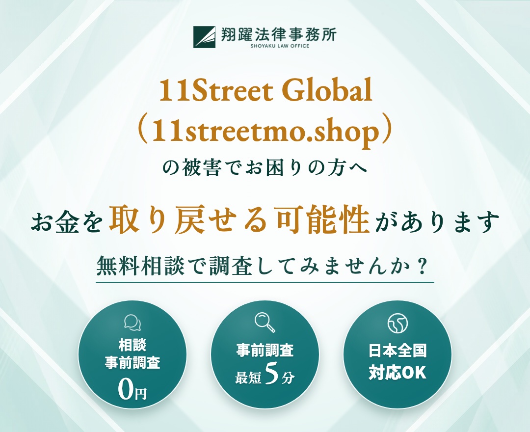 11Street Global（11streetmo.shop）の被害でお困りの方へ お金を取り戻せる可能性があります 無料相談で調査してみませんか？ 相談・事前調査0円 事前調査最短5分 日本全国対応OK