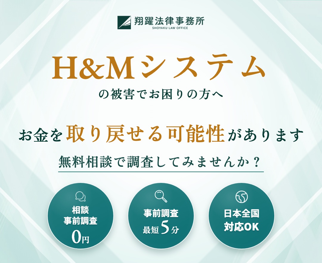 H&Mシステムの被害でお困りの方へ お金を取り戻せる可能性があります 無料相談で調査してみませんか？ 相談・事前調査0円 事前調査最短5分 日本全国対応OK